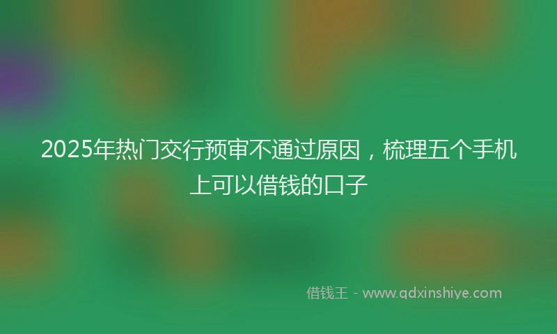 2025年热门交行预审不通过原因，梳理五个手机上可以借钱的口子