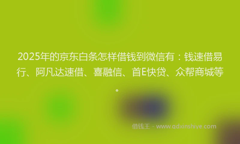 2025年的京东白条怎样借钱到微信有：钱速借易行、阿凡达速借、喜融信、首E快贷、众帮商城等。