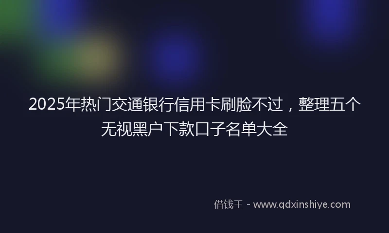 2025年热门交通银行信用卡刷脸不过，整理五个无视黑户下款口子名单大全