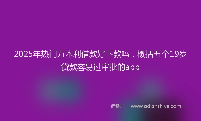 2025年热门万本利借款好下款吗，概括五个19岁贷款容易过审批的app