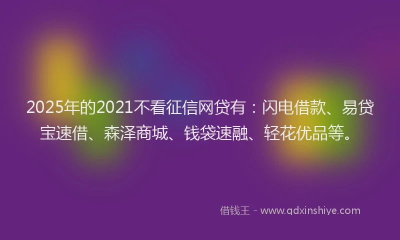 2025年的2021不看征信网贷有：闪电借款、易贷宝速借、森泽商城、钱袋速融、轻花优品等。