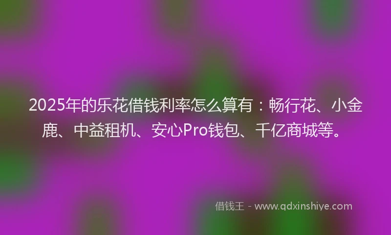 2025年的乐花借钱利率怎么算有：畅行花、小金鹿、中益租机、安心Pro钱包、千亿商城等。