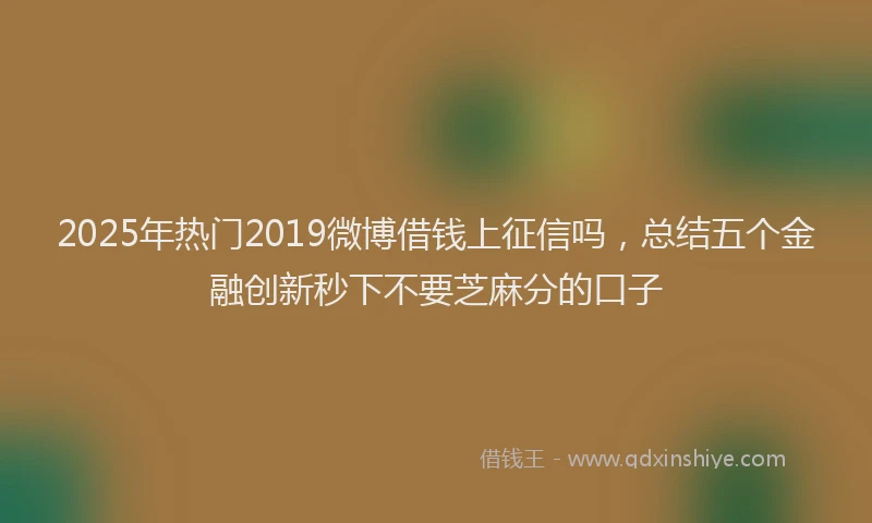 2025年热门2019微博借钱上征信吗，总结五个金融创新秒下不要芝麻分的口子
