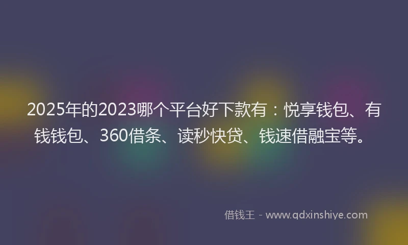 2025年的2023哪个平台好下款有：悦享钱包、有钱钱包、360借条、读秒快贷、钱速借融宝等。