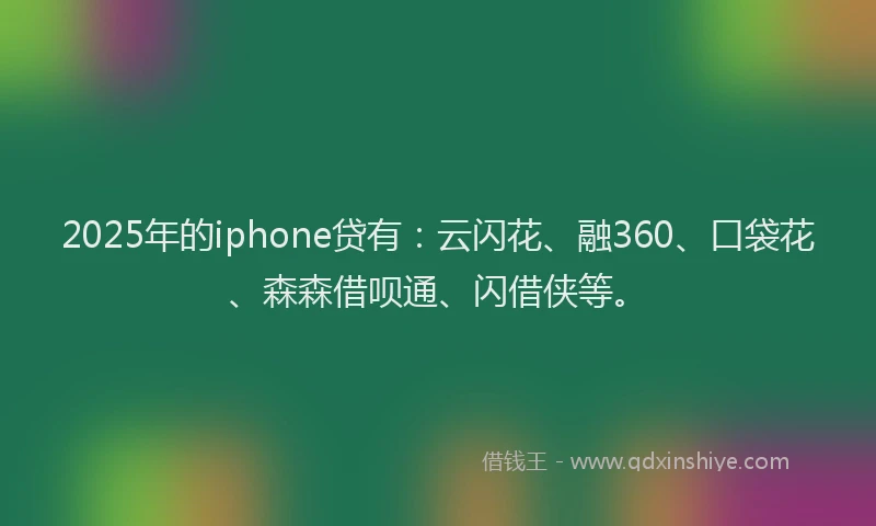2025年的iphone贷有：云闪花、融360、口袋花、森森借呗通、闪借侠等。