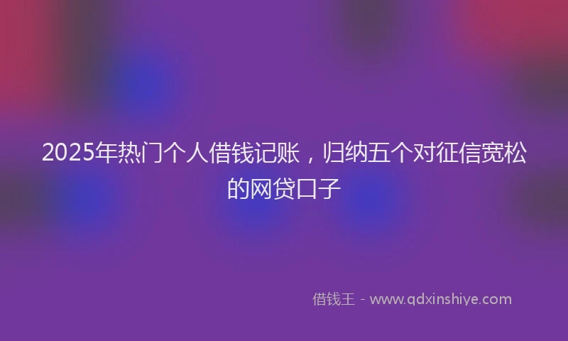 2025年热门个人借钱记账，归纳五个对征信宽松的网贷口子
