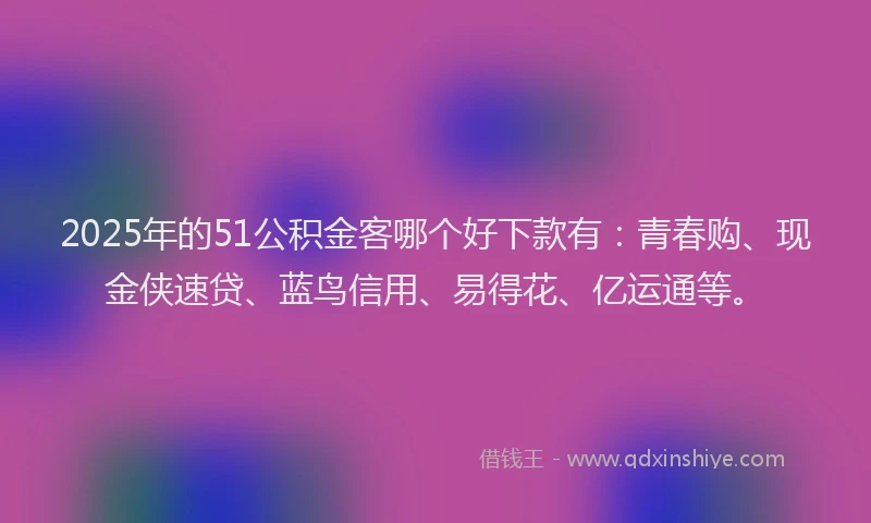 2025年的51公积金客哪个好下款有:青春购、现金侠速贷、蓝鸟信用、易得花、亿运通等。