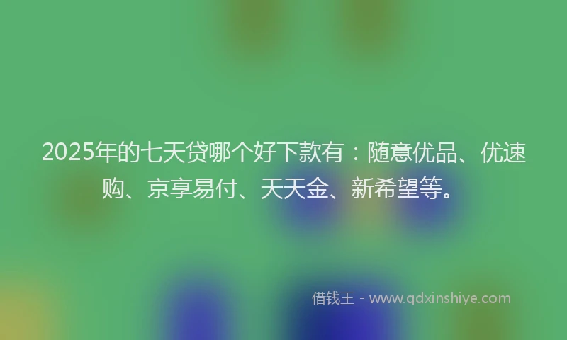 2025年的七天贷哪个好下款有：随意优品、优速购、京享易付、天天金、新希望等。