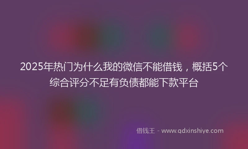 2025年热门为什么我的微信不能借钱，概括5个综合评分不足有负债都能下款平台