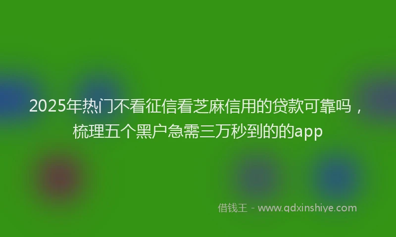 2025年热门不看征信看芝麻信用的贷款可靠吗，梳理五个黑户急需三万秒到的的app