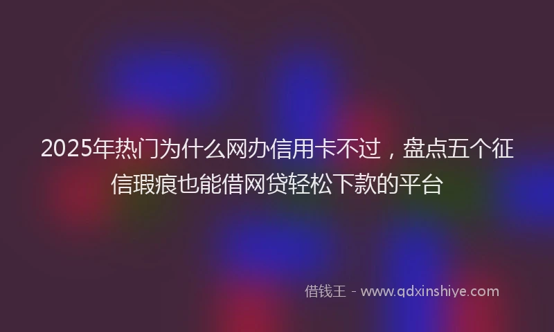 2025年热门为什么网办信用卡不过，盘点五个征信瑕疵也能借网贷轻松下款的平台
