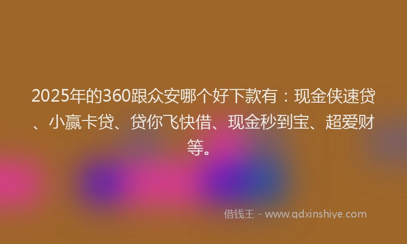 2025年的360跟众安哪个好下款有：现金侠速贷、小赢卡贷、贷你飞快借、现金秒到宝、超爱财等。