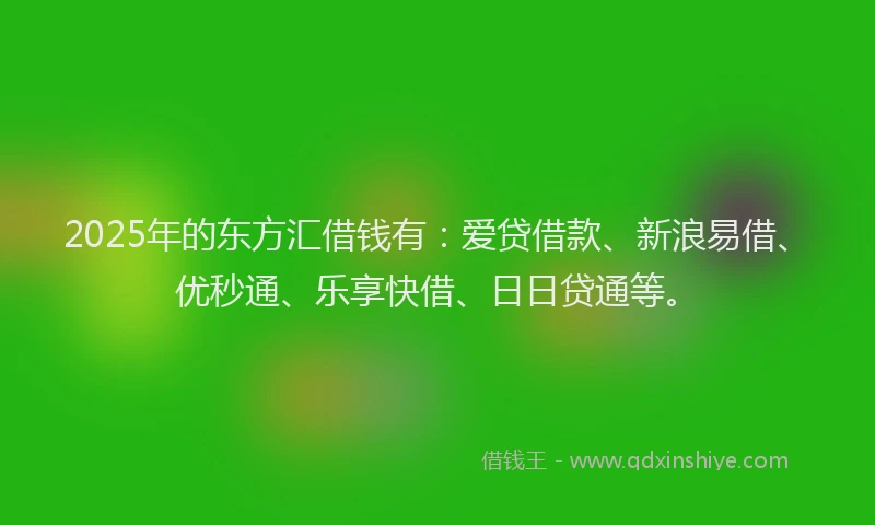 2025年的东方汇借钱有：爱贷借款、新浪易借、优秒通、乐享快借、日日贷通等。