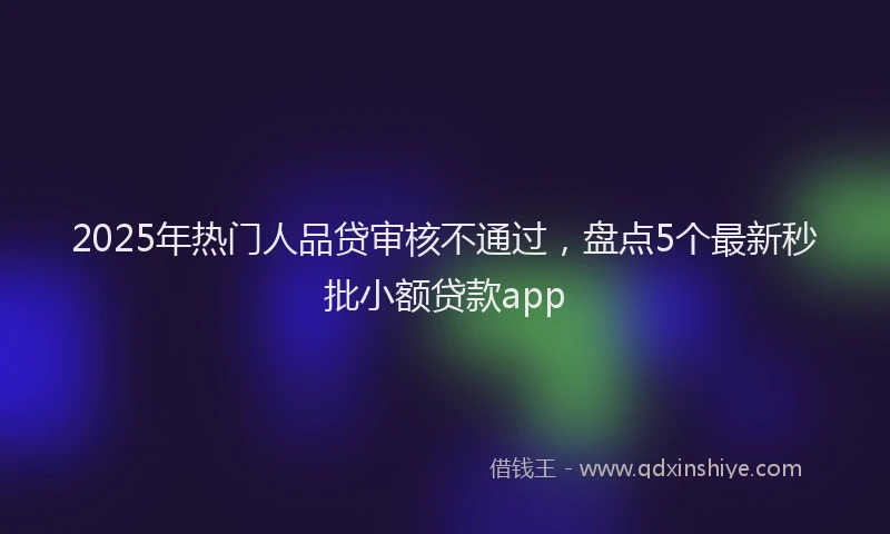 2025年热门人品贷审核不通过，盘点5个最新秒批小额贷款app