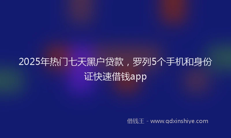 2025年热门七天黑户贷款，罗列5个手机和身份证快速借钱app