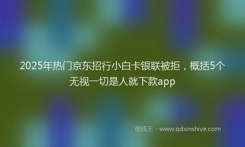2025年热门京东招行小白卡银联被拒，概括5个无视一切是人就下款app