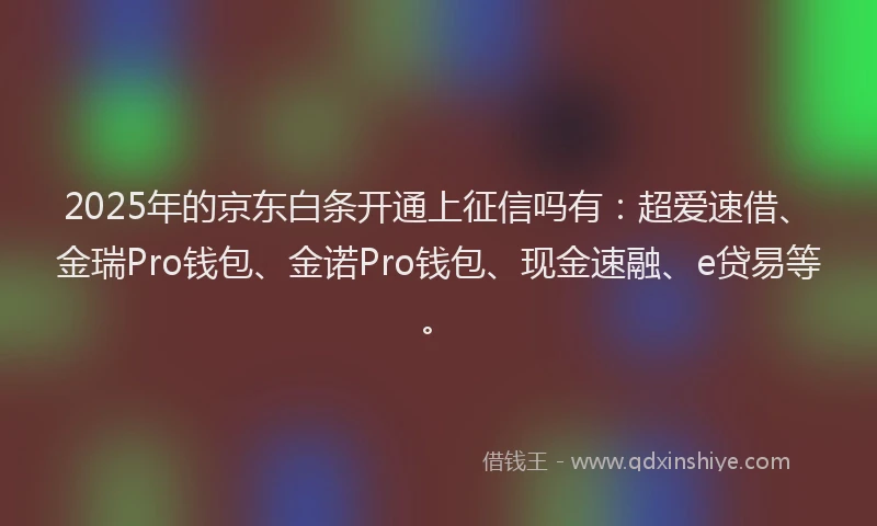 2025年的京东白条开通上征信吗有：超爱速借、金瑞Pro钱包、金诺Pro钱包、现金速融、e贷易等。