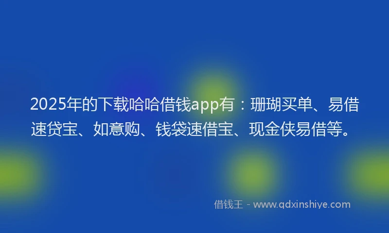 2025年的下载哈哈借钱app有：珊瑚买单、易借速贷宝、如意购、钱袋速借宝、现金侠易借等。