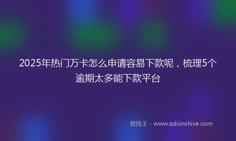 2025年热门万卡怎么申请容易下款呢，梳理5个逾期太多能下款平台