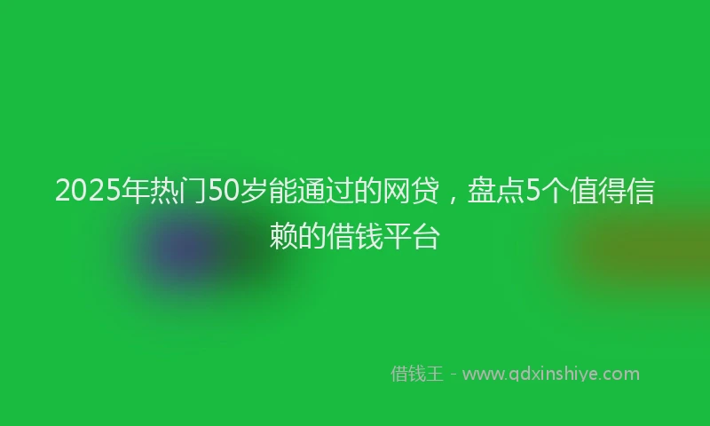 2025年热门50岁能通过的网贷，盘点5个值得信赖的借钱平台