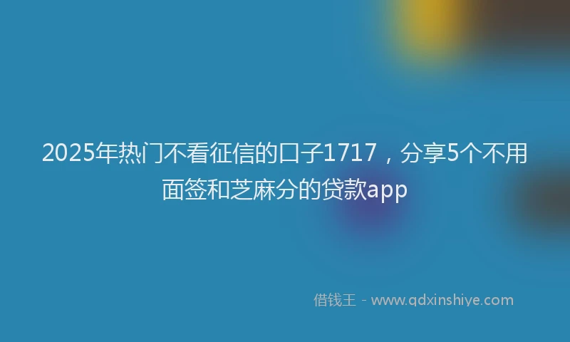 2025年热门不看征信的口子1717，分享5个不用面签和芝麻分的贷款app