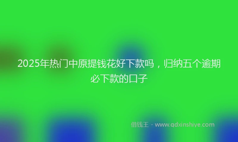 2025年热门中原提钱花好下款吗，归纳五个逾期必下款的口子