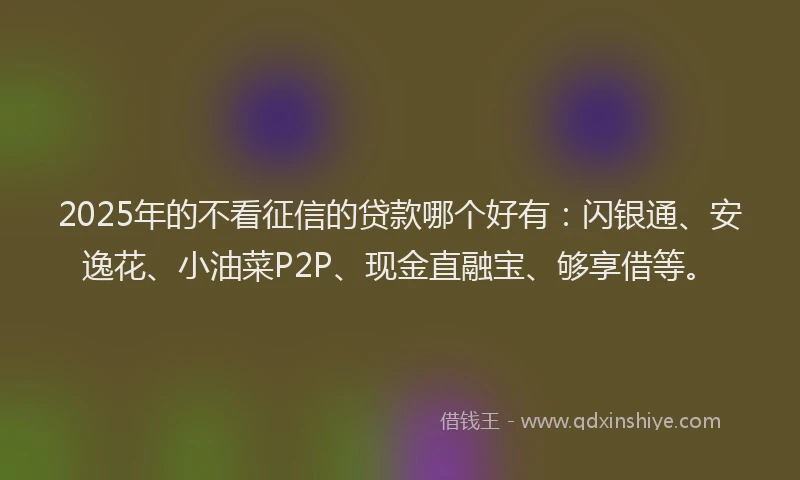 2025年的不看征信的贷款哪个好有：闪银通、安逸花、小油菜P2P、现金直融宝、够享借等。