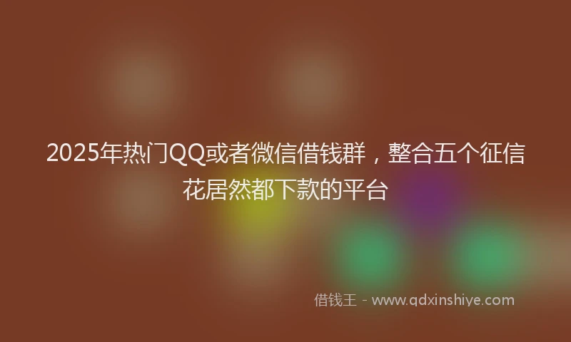2025年热门QQ或者微信借钱群，整合五个征信花居然都下款的平台