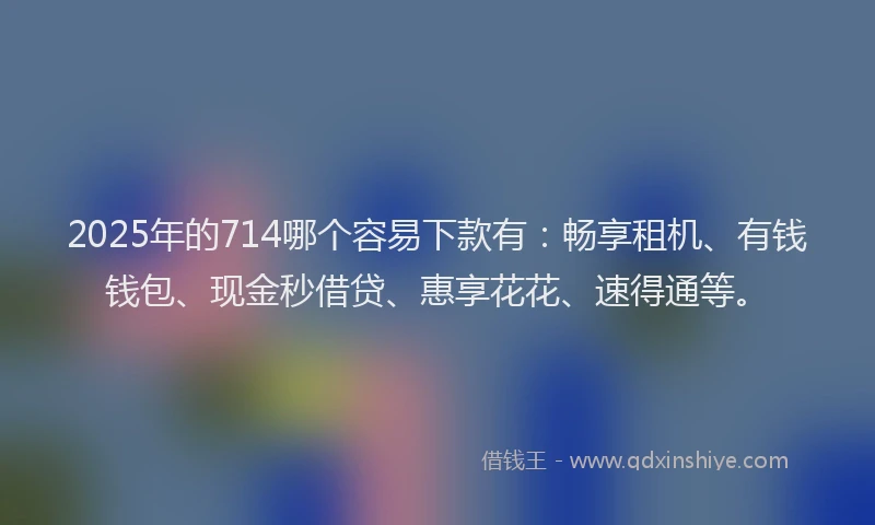 2025年的714哪个容易下款有：畅享租机、有钱钱包、现金秒借贷、惠享花花、速得通等。