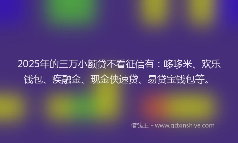 2025年的三万小额贷不看征信有：哆哆米、欢乐钱包、疾融金、现金侠速贷、易贷宝钱包等。