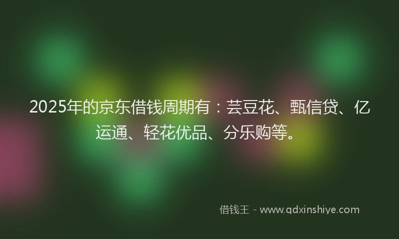 2025年的京东借钱周期有：芸豆花、甄信贷、亿运通、轻花优品、分乐购等。