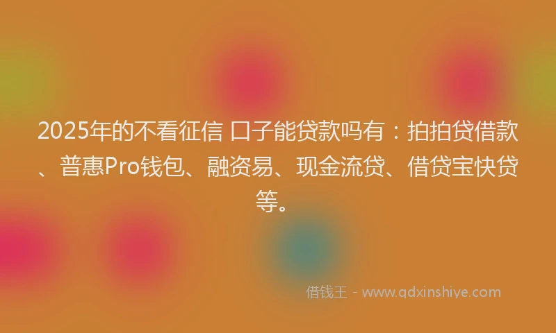 2025年的不看征信 口子能贷款吗有：拍拍贷借款、普惠Pro钱包、融资易、现金流贷、借贷宝快贷等。
