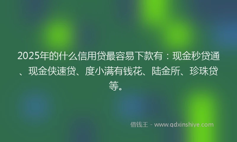 2025年的什么信用贷最容易下款有：现金秒贷通、现金侠速贷、度小满有钱花、陆金所、珍珠贷等。