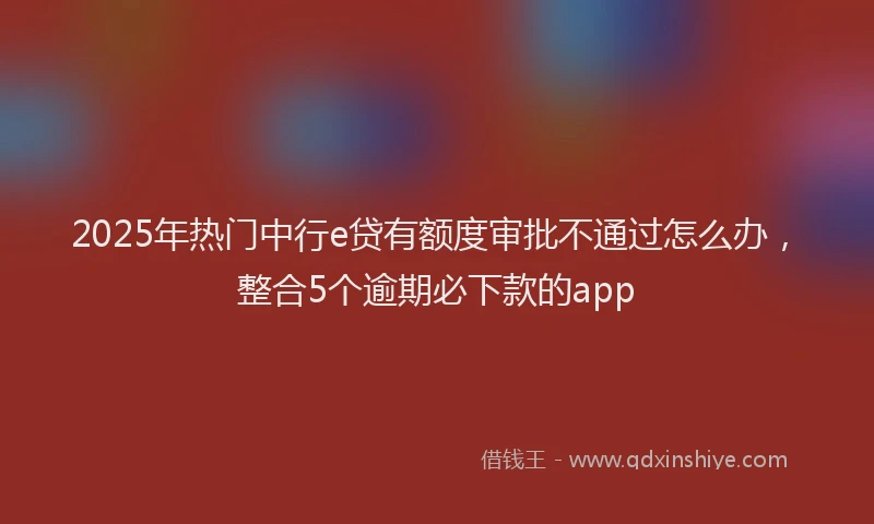 2025年热门中行e贷有额度审批不通过怎么办，整合5个逾期必下款的app