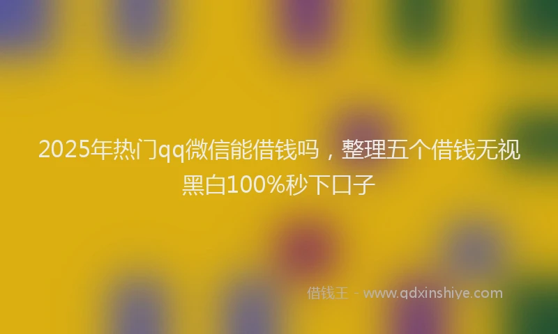 2025年热门qq微信能借钱吗，整理五个借钱无视黑白100%秒下口子