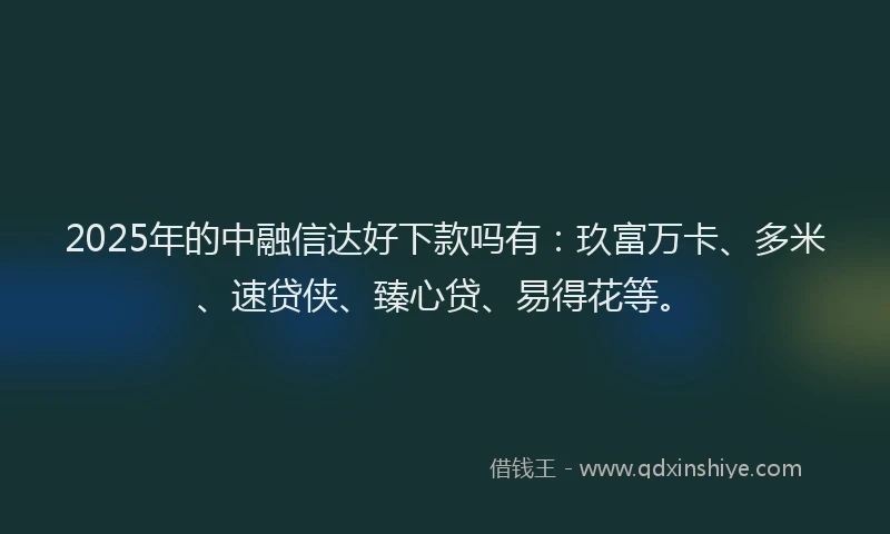 2025年的中融信达好下款吗有：玖富万卡、多米、速贷侠、臻心贷、易得花等。