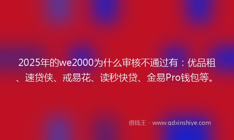 2025年的we2000为什么审核不通过有：优品租、速贷侠、戒易花、读秒快贷、金易Pro钱包等。