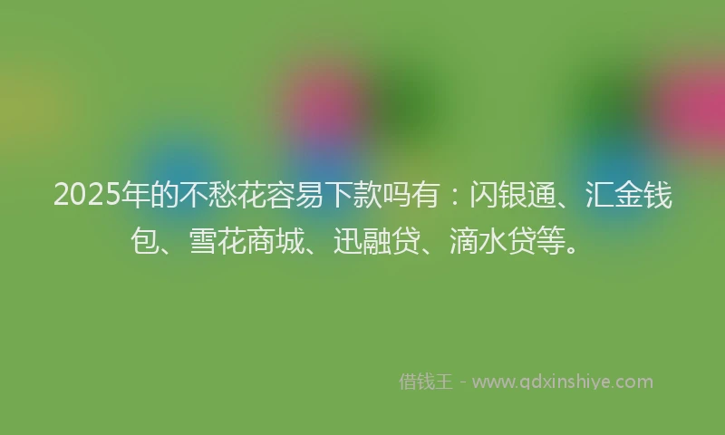 2025年的不愁花容易下款吗有：闪银通、汇金钱包、雪花商城、迅融贷、滴水贷等。