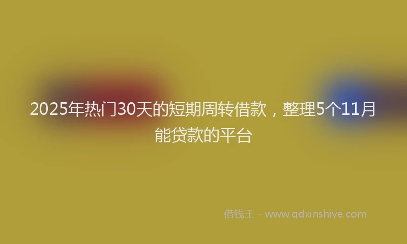 2025年热门30天的短期周转借款，整理5个11月能贷款的平台