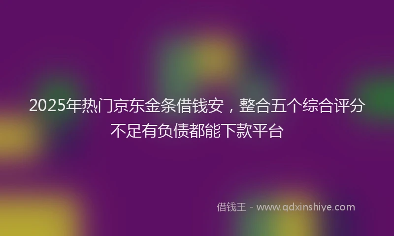 2025年热门京东金条借钱安，整合五个综合评分不足有负债都能下款平台