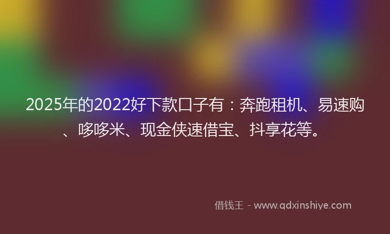 2025年的2022好下款口子有：奔跑租机、易速购、哆哆米、现金侠速借宝、抖享花等。