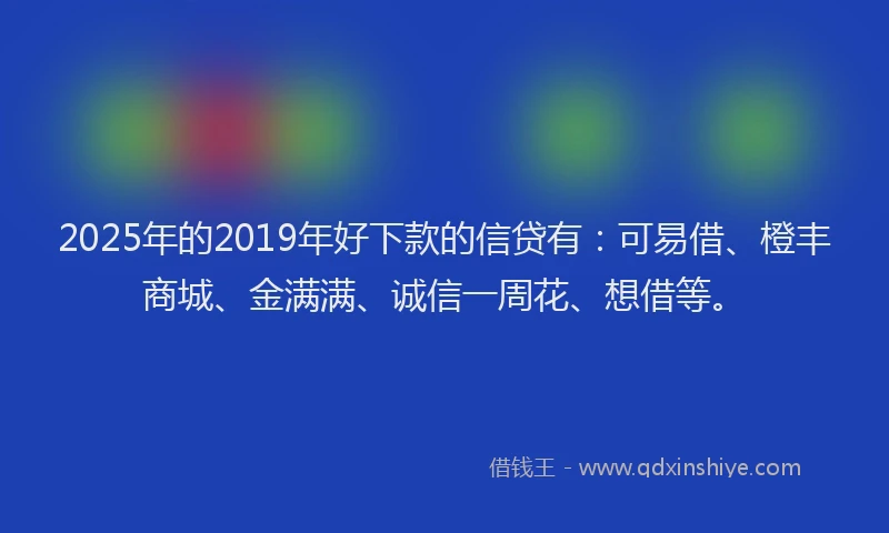 2025年的2019年好下款的信贷有:可易借、橙丰商城、金满满、诚信一周花、想借等。