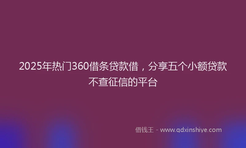 2025年热门360借条贷款借，分享五个小额贷款不查征信的平台