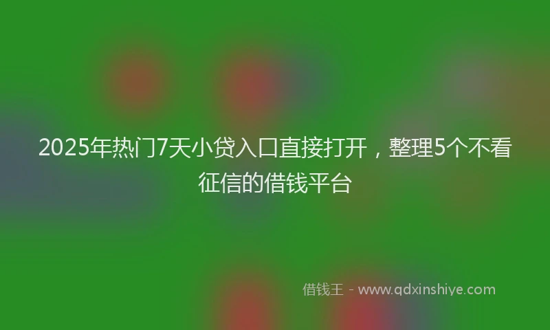 2025年热门7天小贷入口直接打开，整理5个不看征信的借钱平台