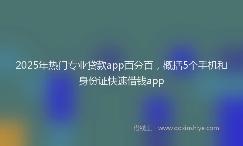 2025年热门专业贷款app百分百，概括5个手机和身份证快速借钱app