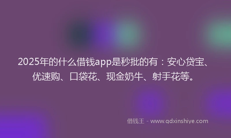 2025年的什么借钱app是秒批的有：安心贷宝、优速购、口袋花、现金奶牛、射手花等。