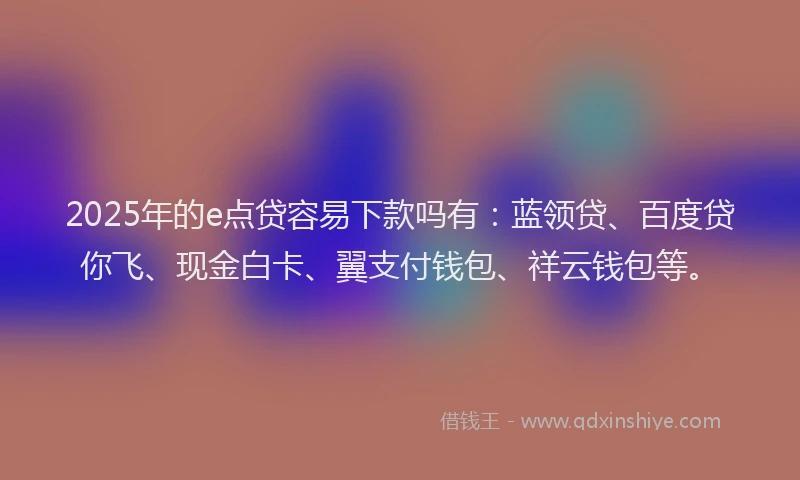 2025年的e点贷容易下款吗有：蓝领贷、百度贷你飞、现金白卡、翼支付钱包、祥云钱包等。