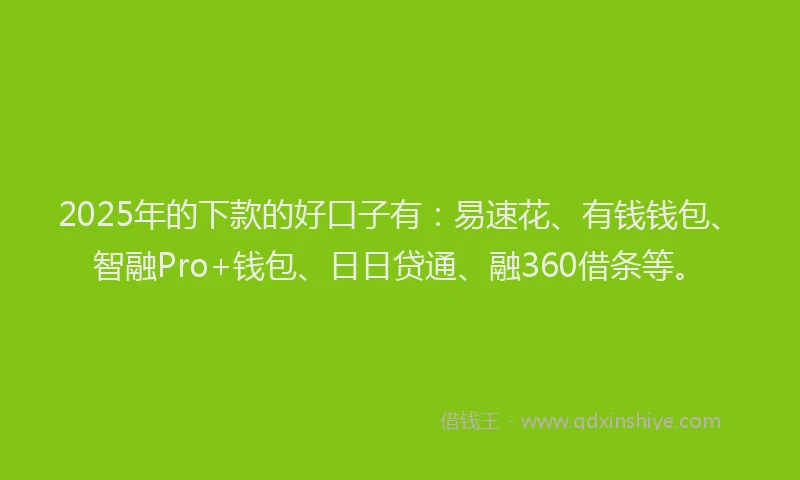 2025年的下款的好口子有：易速花、有钱钱包、智融Pro+钱包、日日贷通、融360借条等。