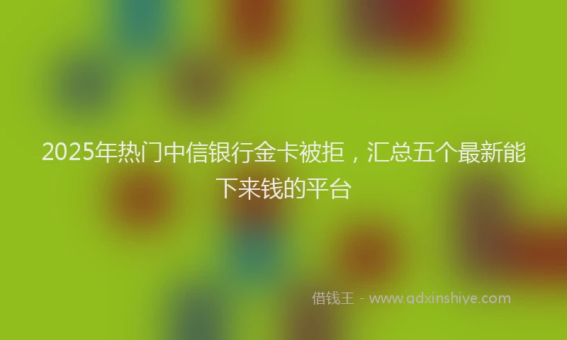 2025年热门中信银行金卡被拒，汇总五个最新能下来钱的平台
