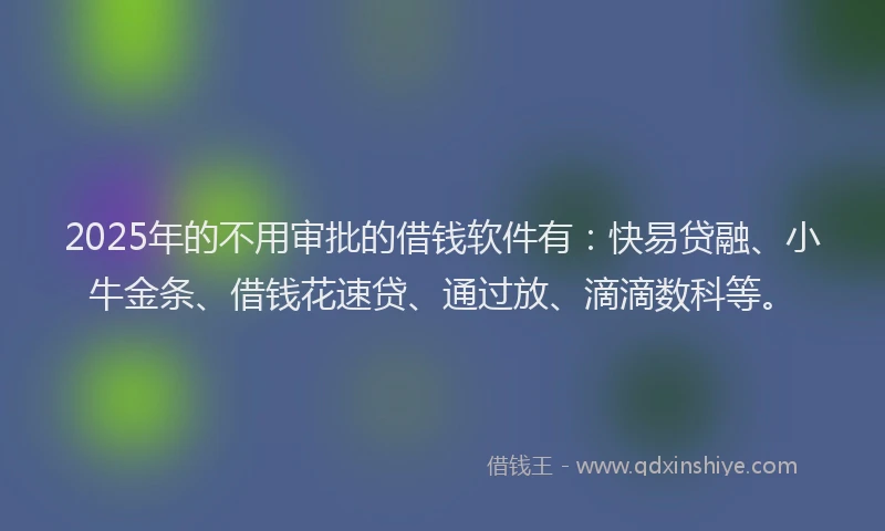 2025年的不用审批的借钱软件有：快易贷融、小牛金条、借钱花速贷、通过放、滴滴数科等。